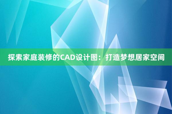 探索家庭装修的CAD设计图：打造梦想居家空间