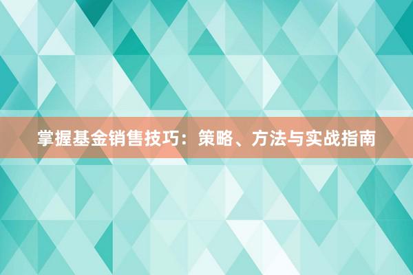 掌握基金销售技巧：策略、方法与实战指南