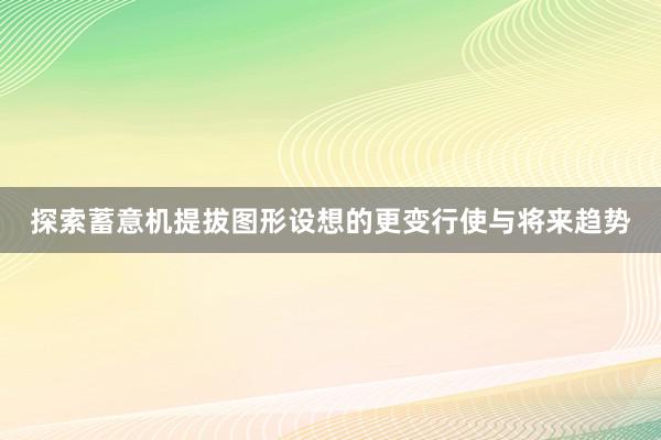 探索蓄意机提拔图形设想的更变行使与将来趋势